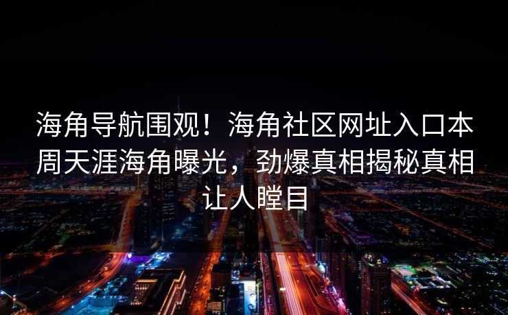 海角导航围观！海角社区网址入口本周天涯海角曝光，劲爆真相揭秘真相让人瞠目