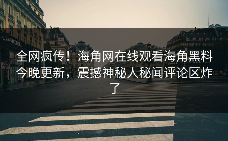 全网疯传！海角网在线观看海角黑料今晚更新，震撼神秘人秘闻评论区炸了