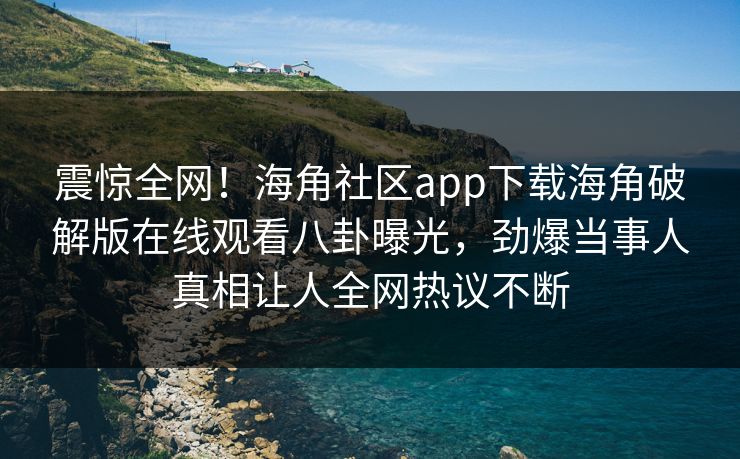 震惊全网！海角社区app下载海角破解版在线观看八卦曝光，劲爆当事人真相让人全网热议不断