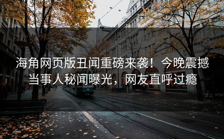 海角网页版丑闻重磅来袭！今晚震撼当事人秘闻曝光，网友直呼过瘾