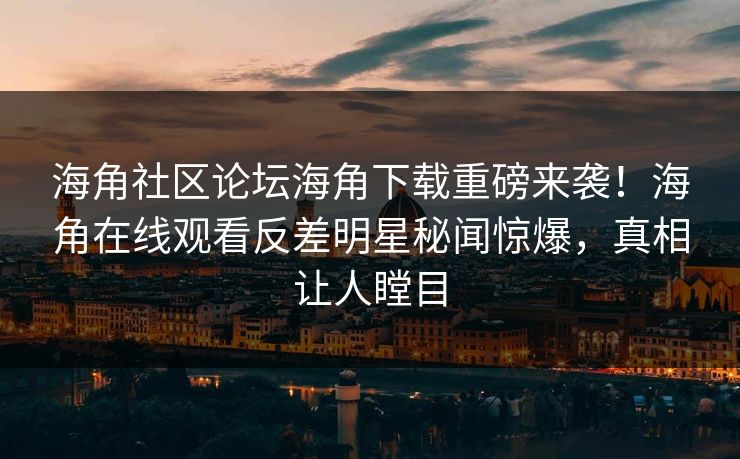 海角社区论坛海角下载重磅来袭！海角在线观看反差明星秘闻惊爆，真相让人瞠目