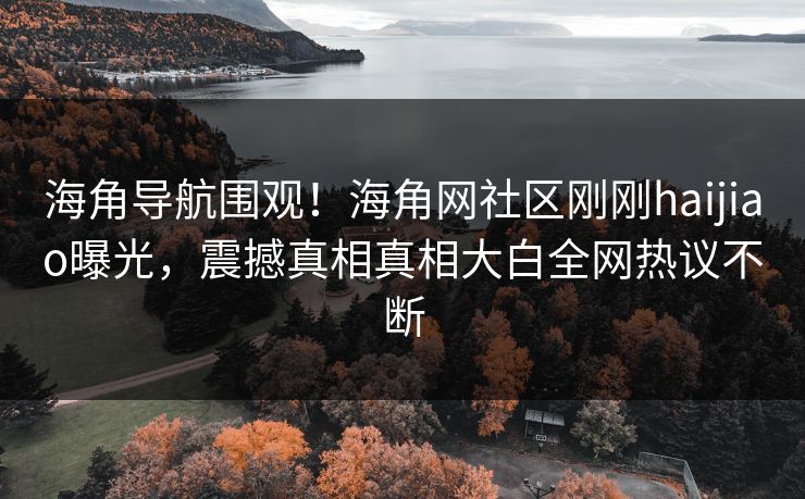 海角导航围观！海角网社区刚刚haijiao曝光，震撼真相真相大白全网热议不断