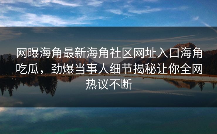 网曝海角最新海角社区网址入口海角吃瓜，劲爆当事人细节揭秘让你全网热议不断