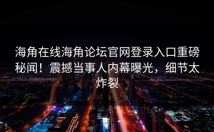 海角在线海角论坛官网登录入口重磅秘闻！震撼当事人内幕曝光，细节太炸裂