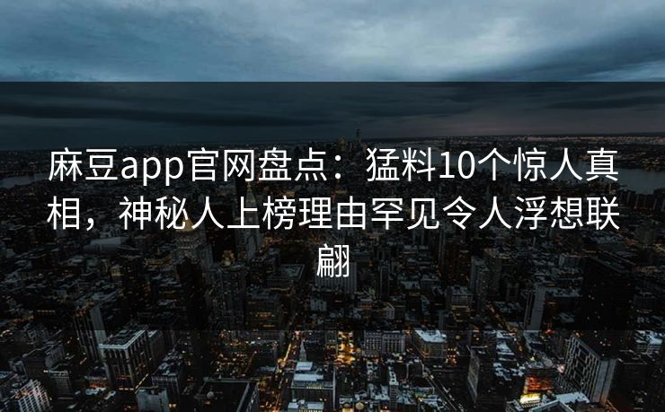 麻豆app官网盘点：猛料10个惊人真相，神秘人上榜理由罕见令人浮想联翩