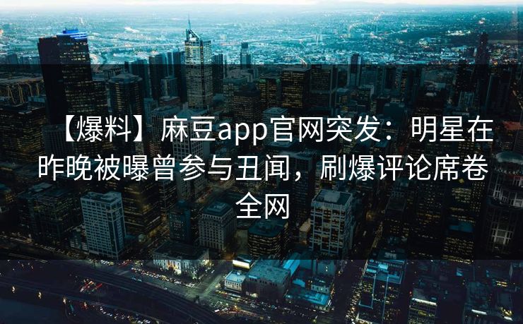 【爆料】麻豆app官网突发：明星在昨晚被曝曾参与丑闻，刷爆评论席卷全网