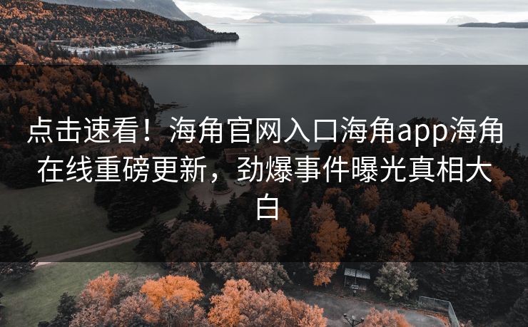 点击速看！海角官网入口海角app海角在线重磅更新，劲爆事件曝光真相大白