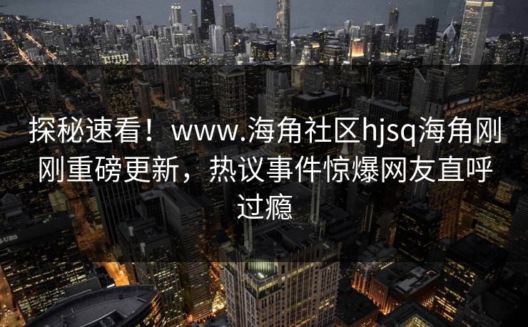 探秘速看！www.海角社区hjsq海角刚刚重磅更新，热议事件惊爆网友直呼过瘾