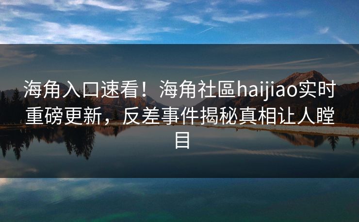 海角入口速看！海角社區haijiao实时重磅更新，反差事件揭秘真相让人瞠目