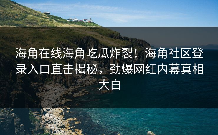 海角在线海角吃瓜炸裂！海角社区登录入口直击揭秘，劲爆网红内幕真相大白