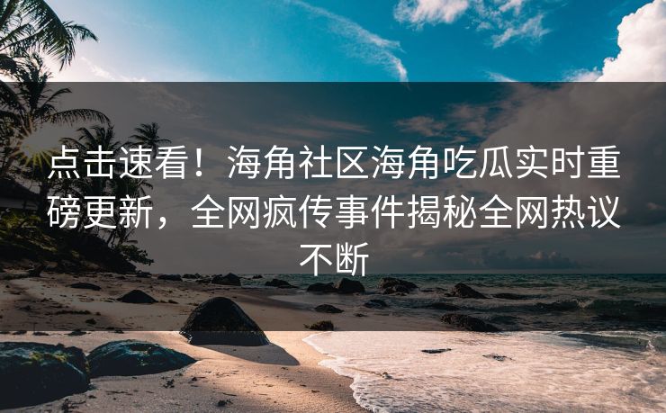 点击速看！海角社区海角吃瓜实时重磅更新，全网疯传事件揭秘全网热议不断