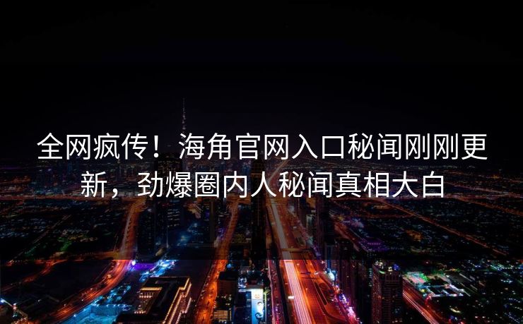 全网疯传！海角官网入口秘闻刚刚更新，劲爆圈内人秘闻真相大白