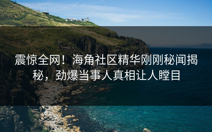 震惊全网！海角社区精华刚刚秘闻揭秘，劲爆当事人真相让人瞠目