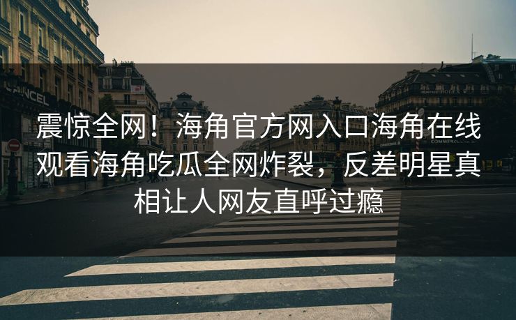 震惊全网！海角官方网入口海角在线观看海角吃瓜全网炸裂，反差明星真相让人网友直呼过瘾