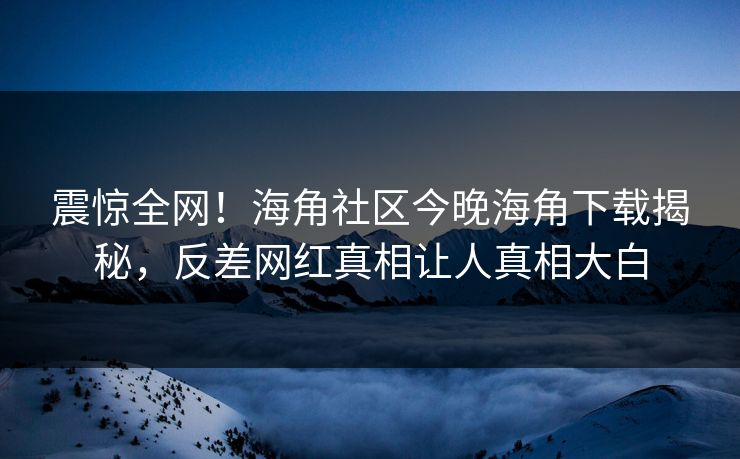 震惊全网！海角社区今晚海角下载揭秘，反差网红真相让人真相大白