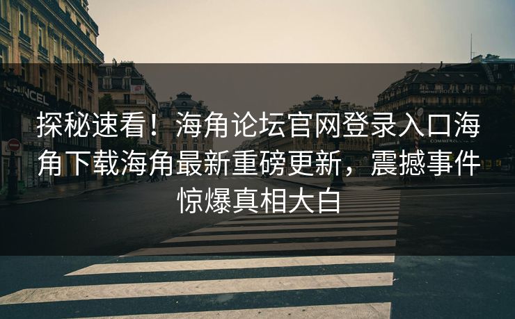 探秘速看！海角论坛官网登录入口海角下载海角最新重磅更新，震撼事件惊爆真相大白
