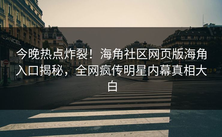 今晚热点炸裂！海角社区网页版海角入口揭秘，全网疯传明星内幕真相大白