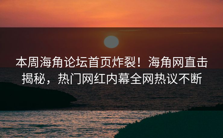 本周海角论坛首页炸裂！海角网直击揭秘，热门网红内幕全网热议不断