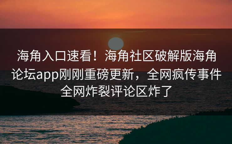 海角入口速看！海角社区破解版海角论坛app刚刚重磅更新，全网疯传事件全网炸裂评论区炸了