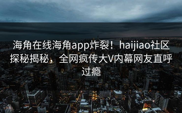 海角在线海角app炸裂！haijiao社区探秘揭秘，全网疯传大V内幕网友直呼过瘾