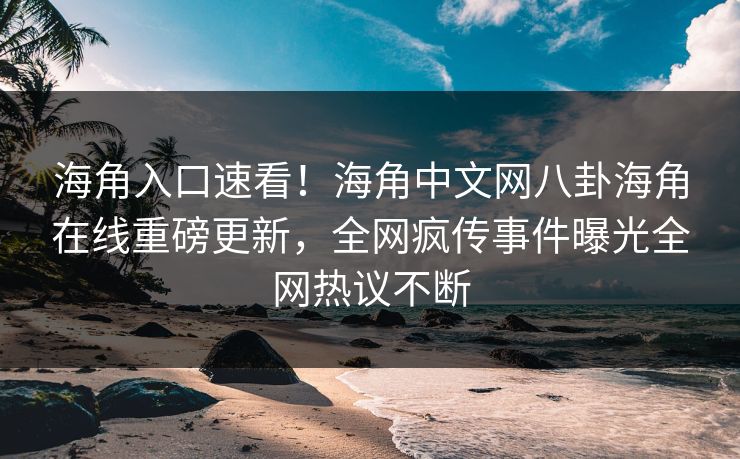 海角入口速看！海角中文网八卦海角在线重磅更新，全网疯传事件曝光全网热议不断
