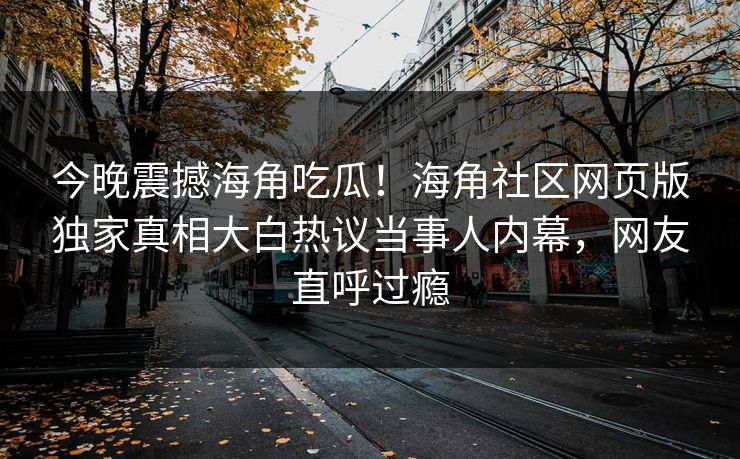今晚震撼海角吃瓜！海角社区网页版独家真相大白热议当事人内幕，网友直呼过瘾