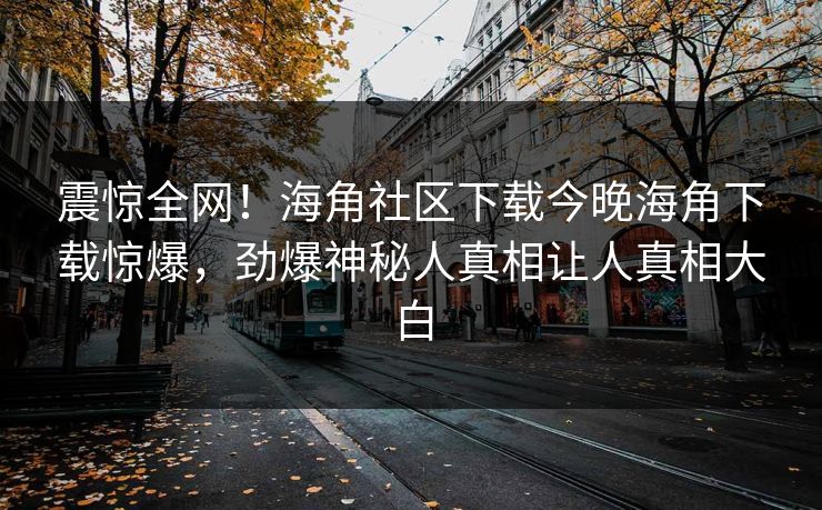 震惊全网！海角社区下载今晚海角下载惊爆，劲爆神秘人真相让人真相大白