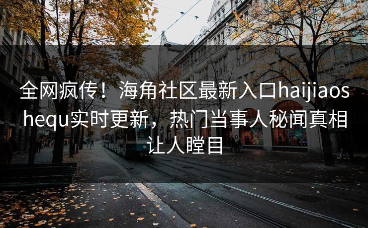 全网疯传！海角社区最新入口haijiaoshequ实时更新，热门当事人秘闻真相让人瞠目