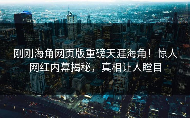 刚刚海角网页版重磅天涯海角！惊人网红内幕揭秘，真相让人瞠目