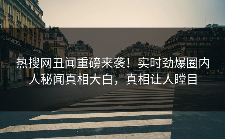 热搜网丑闻重磅来袭！实时劲爆圈内人秘闻真相大白，真相让人瞠目