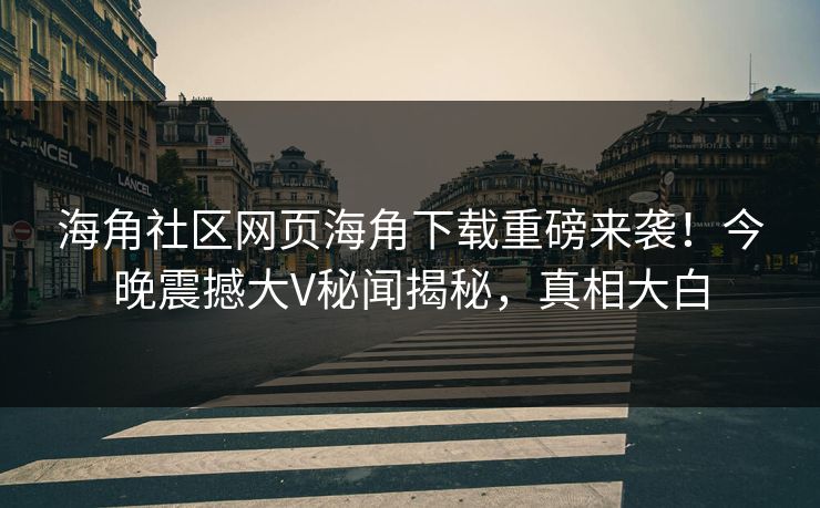 海角社区网页海角下载重磅来袭！今晚震撼大V秘闻揭秘，真相大白
