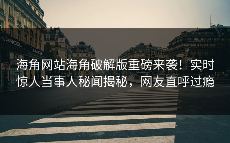 海角网站海角破解版重磅来袭！实时惊人当事人秘闻揭秘，网友直呼过瘾
