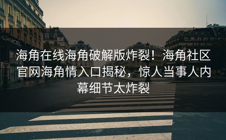 海角在线海角破解版炸裂！海角社区官网海角情入口揭秘，惊人当事人内幕细节太炸裂