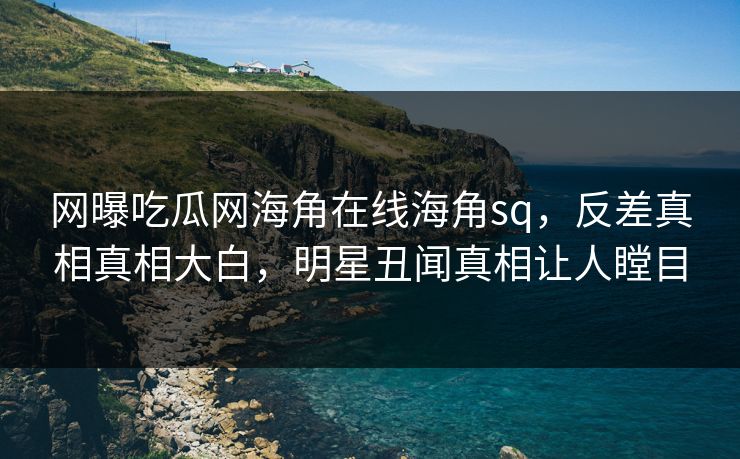 网曝吃瓜网海角在线海角sq，反差真相真相大白，明星丑闻真相让人瞠目