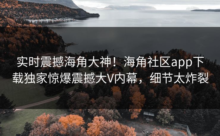 实时震撼海角大神！海角社区app下载独家惊爆震撼大V内幕，细节太炸裂