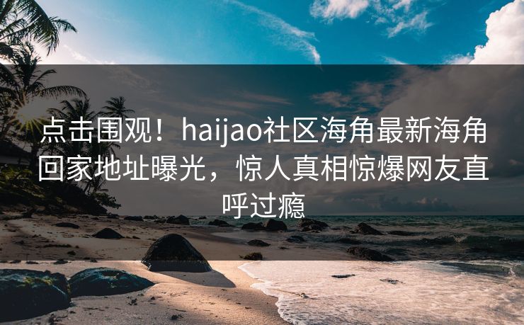 点击围观！haijao社区海角最新海角回家地址曝光，惊人真相惊爆网友直呼过瘾