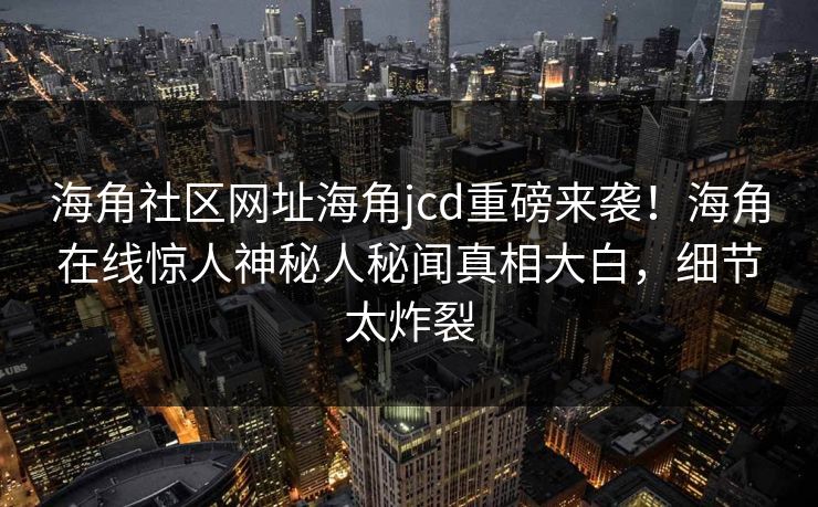 海角社区网址海角jcd重磅来袭！海角在线惊人神秘人秘闻真相大白，细节太炸裂