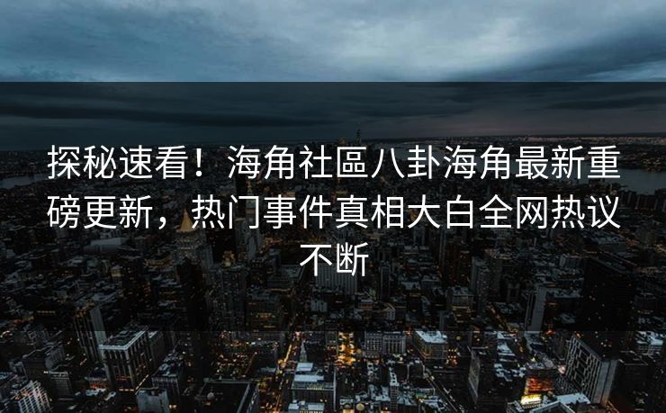 探秘速看！海角社區八卦海角最新重磅更新，热门事件真相大白全网热议不断