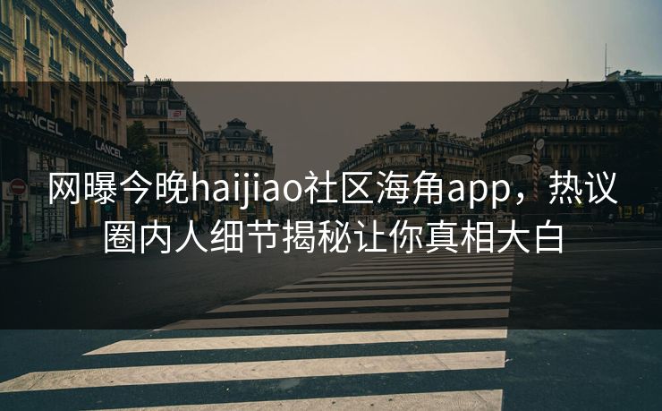 网曝今晚haijiao社区海角app，热议圈内人细节揭秘让你真相大白