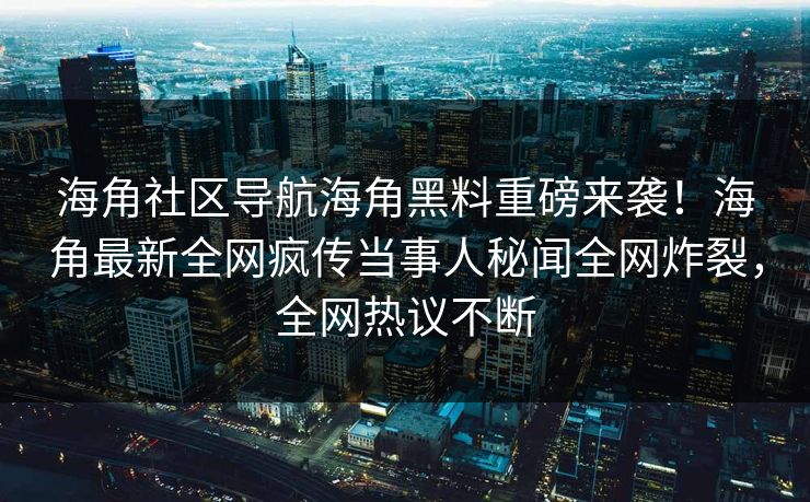 海角社区导航海角黑料重磅来袭！海角最新全网疯传当事人秘闻全网炸裂，全网热议不断