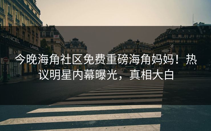今晚海角社区免费重磅海角妈妈！热议明星内幕曝光，真相大白