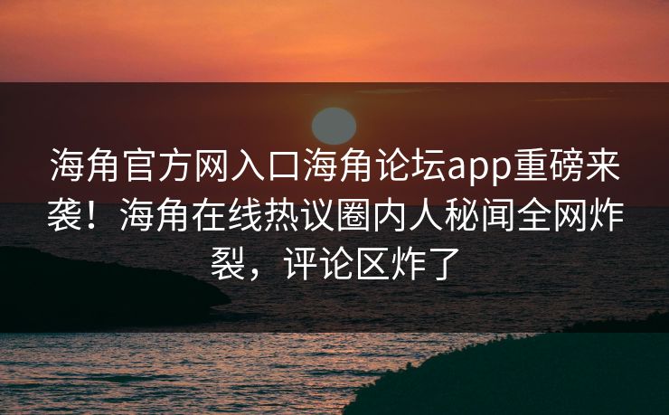 海角官方网入口海角论坛app重磅来袭！海角在线热议圈内人秘闻全网炸裂，评论区炸了