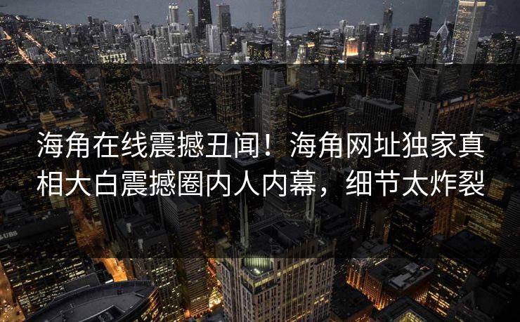 海角在线震撼丑闻！海角网址独家真相大白震撼圈内人内幕，细节太炸裂