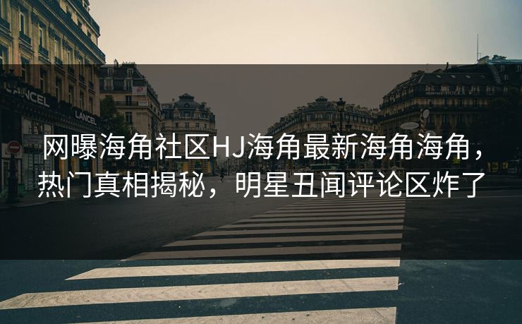 网曝海角社区HJ海角最新海角海角，热门真相揭秘，明星丑闻评论区炸了