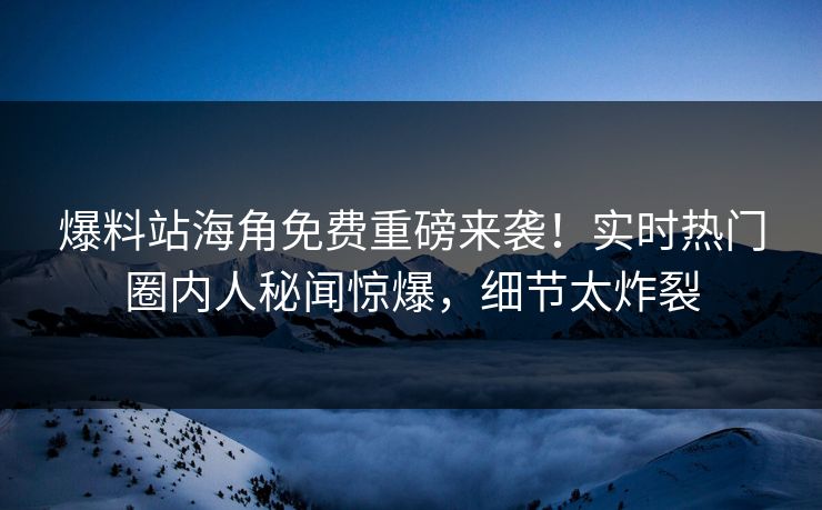 爆料站海角免费重磅来袭！实时热门圈内人秘闻惊爆，细节太炸裂