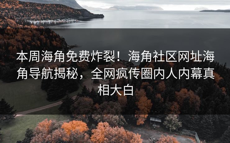 本周海角免费炸裂！海角社区网址海角导航揭秘，全网疯传圈内人内幕真相大白