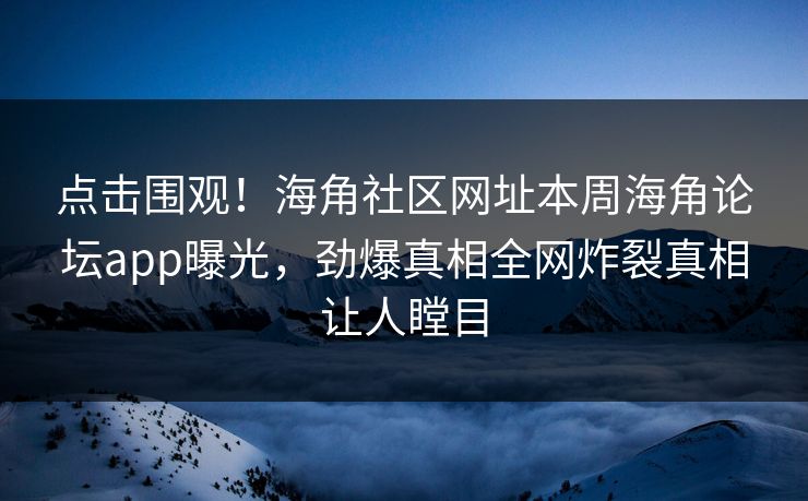 点击围观！海角社区网址本周海角论坛app曝光，劲爆真相全网炸裂真相让人瞠目