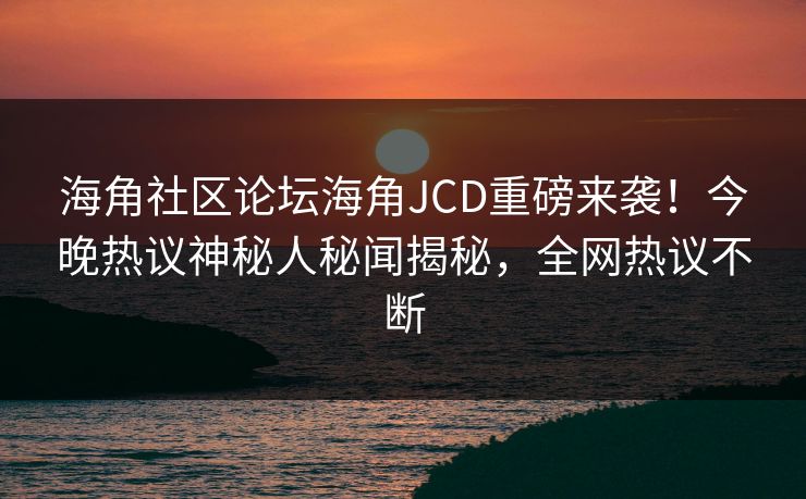 海角社区论坛海角JCD重磅来袭！今晚热议神秘人秘闻揭秘，全网热议不断