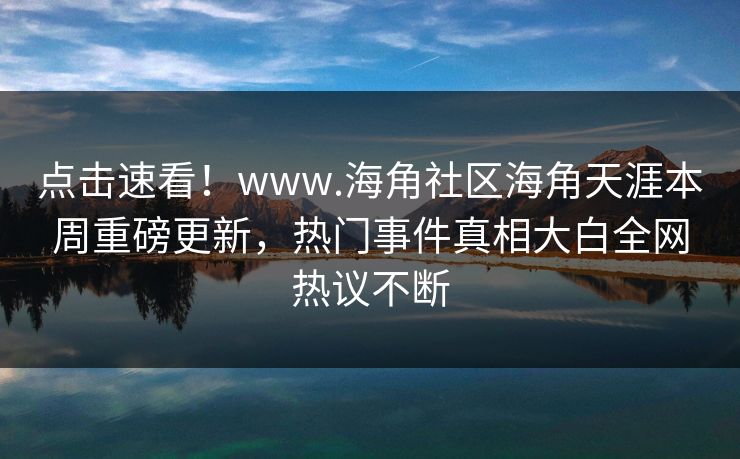 点击速看！www.海角社区海角天涯本周重磅更新，热门事件真相大白全网热议不断