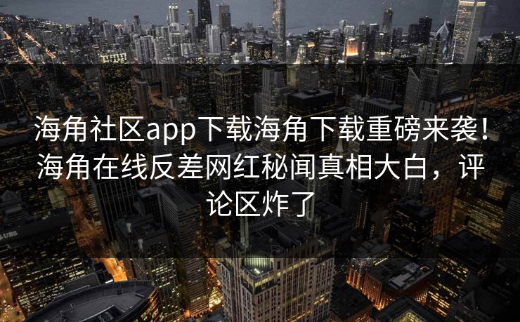 海角社区app下载海角下载重磅来袭！海角在线反差网红秘闻真相大白，评论区炸了